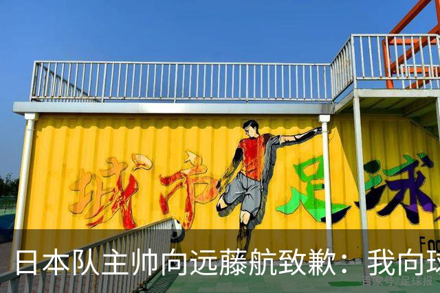 日本队主帅向远藤航致歉：我向球员传达了非常糟糕的信息